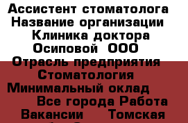 Ассистент стоматолога › Название организации ­ Клиника доктора Осиповой, ООО › Отрасль предприятия ­ Стоматология › Минимальный оклад ­ 45 000 - Все города Работа » Вакансии   . Томская обл.,Северск г.